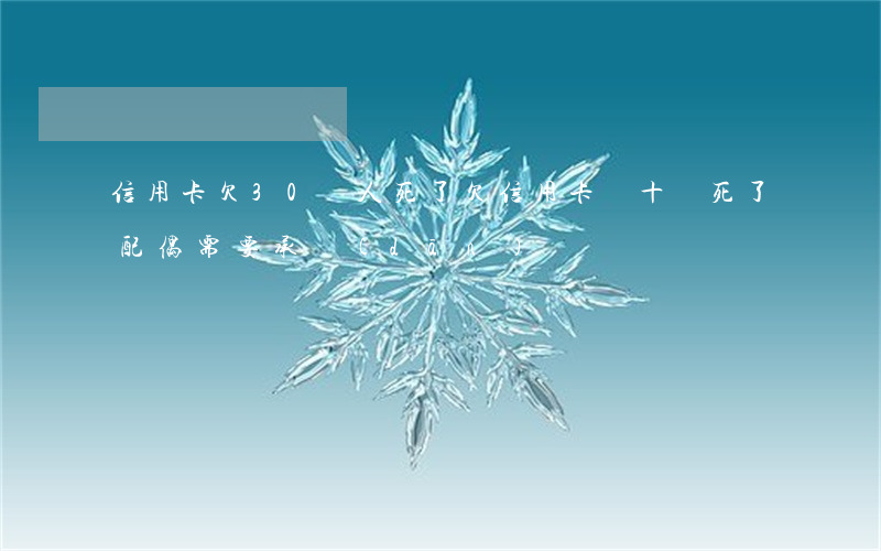 信用卡欠30萬人死了(欠信用卡幾十萬死了,配偶需要承擔(dān)嗎)