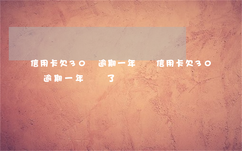 信用卡欠30萬逾期一年沒還(信用卡欠30萬逾期一年沒還了)