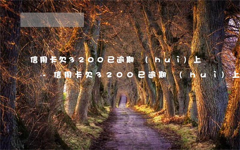 信用卡欠3200已逾期會(huì)上門嗎-信用卡欠3200已逾期會(huì)上門嗎知乎