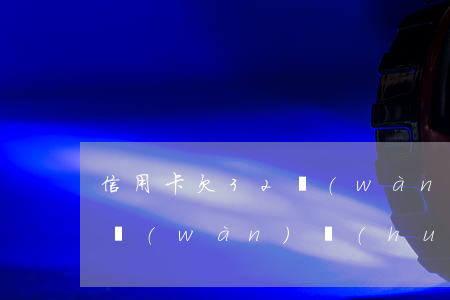 信用卡欠32萬(wàn)(欠信用卡30多萬(wàn)會(huì)不會(huì)坐牢?)