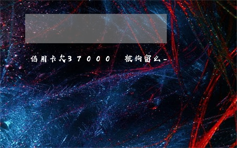 信用卡欠37000會被拘留么-