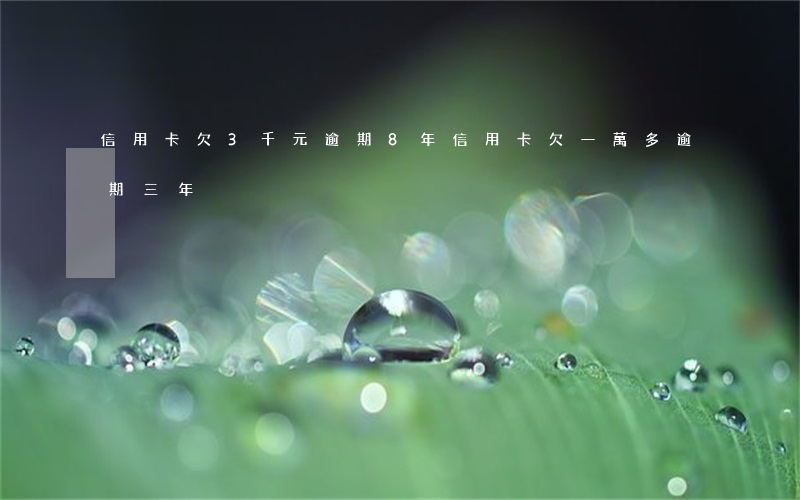 信用卡欠3千元逾期8年(信用卡欠一萬多逾期三年)