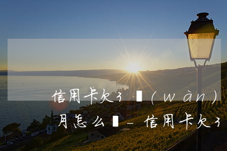 信用卡欠3萬(wàn)逾期3個(gè)月怎么辦-信用卡欠3萬(wàn)逾期3個(gè)月怎么辦理