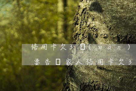 信用卡欠3萬(wàn)還不上怎么辦要不要告訴家人(信用卡欠3萬(wàn)還不上怎么辦要不要告訴家人)