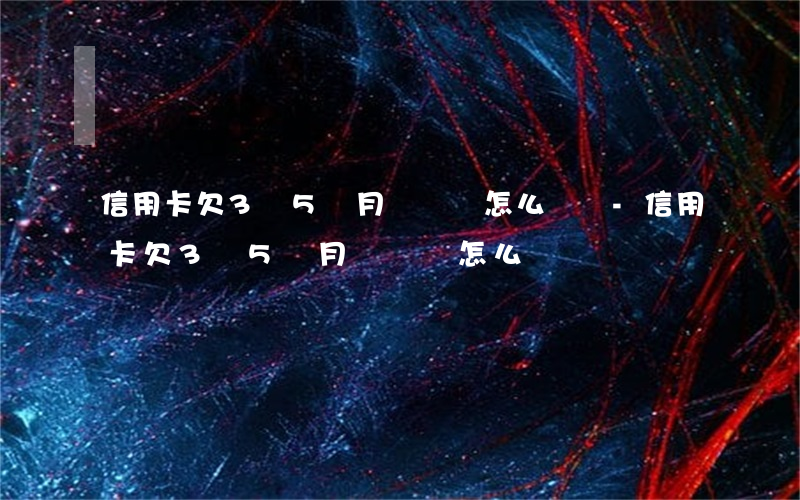 信用卡欠3萬5個月沒還會怎么樣嗎-信用卡欠3萬5個月沒還會怎么樣嗎