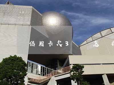 信用卡欠3萬會怎樣(我欠信用卡3萬會判刑嗎)