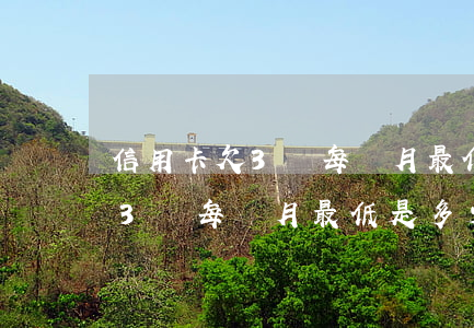 信用卡欠3萬每個月最低是多少錢（信用卡欠3萬每個月最低是多少）