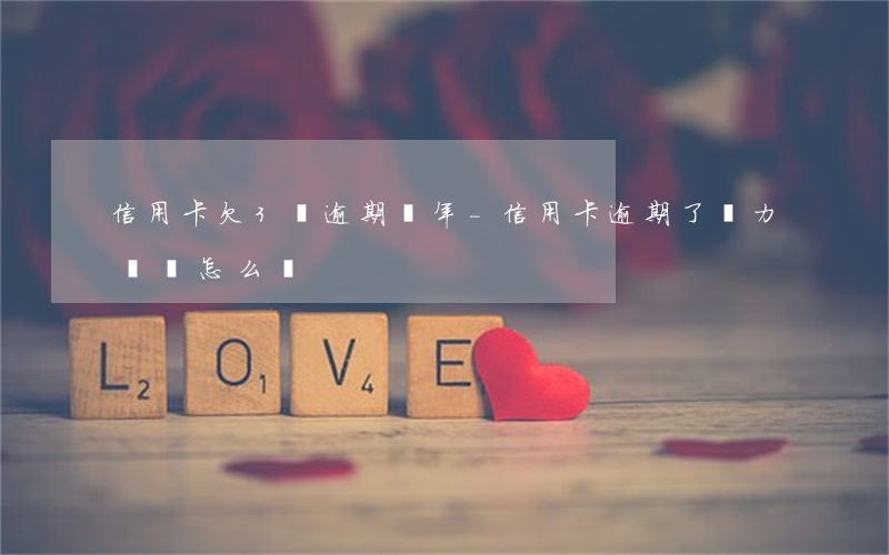 信用卡欠3萬逾期兩年-信用卡逾期了無力償還怎么辦