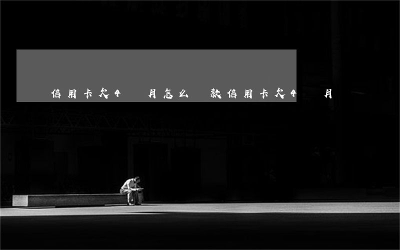 信用卡欠4個月怎么還款（信用卡欠4個月）