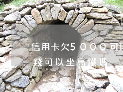 信用卡欠5000可以坐高鐵嗎-欠信用卡錢可以坐高鐵嗎?