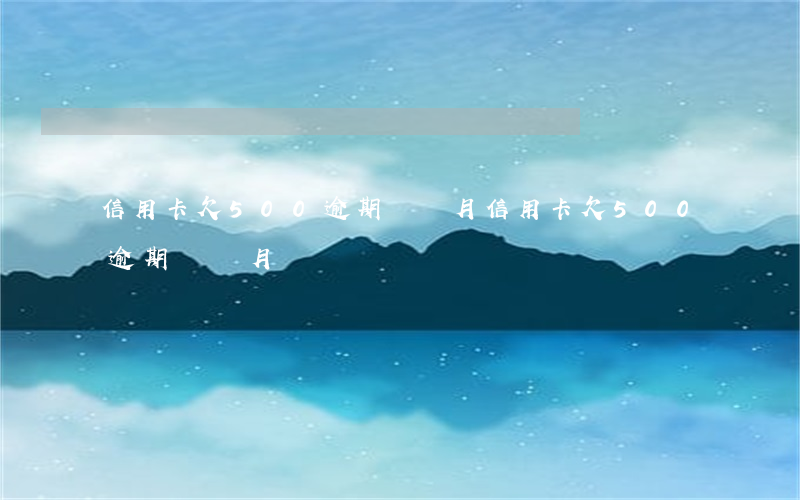 信用卡欠500逾期兩個月(信用卡欠500逾期兩個月)