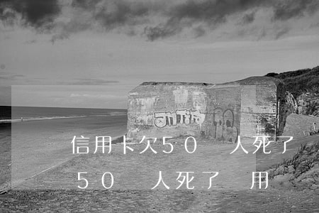 信用卡欠50萬人死了還用還嗎-信用卡欠50萬人死了還用還嗎知乎
