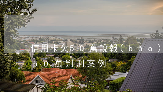 信用卡欠50萬說報(bào)案(欠信用卡50萬判刑案例)