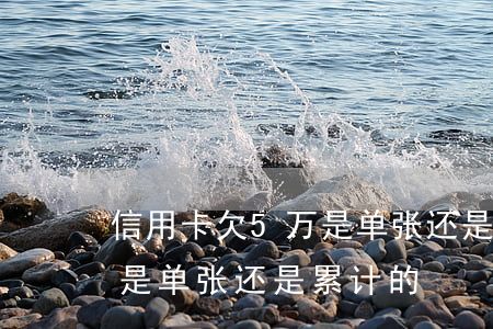 信用卡欠5万是单张还是累计(信用卡欠5万是单张还是累计的)