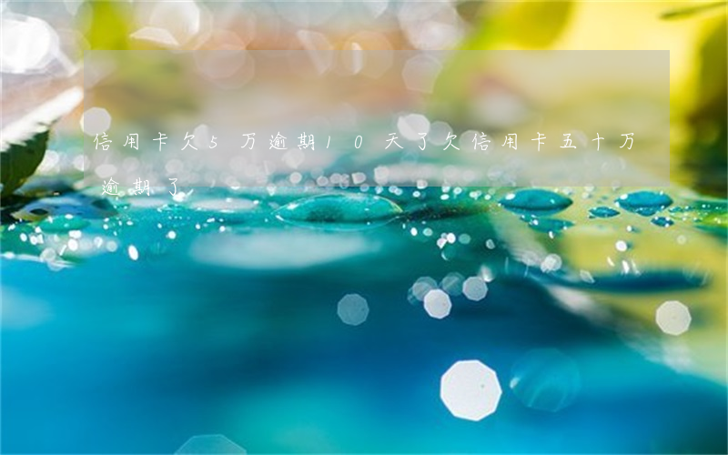 信用卡欠5万逾期10天了(欠信用卡五十万逾期了)