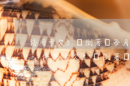 信用卡欠5萬倒著還每月刷卡費(fèi)-信用卡欠5萬倒著還每月刷卡費(fèi)用多少