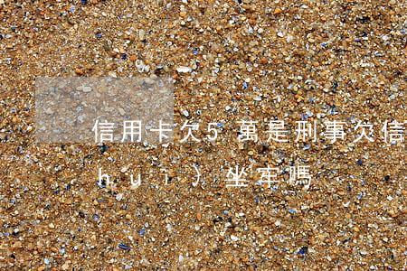 信用卡欠5萬是刑事(欠信用卡5萬以上會(huì)坐牢嗎)