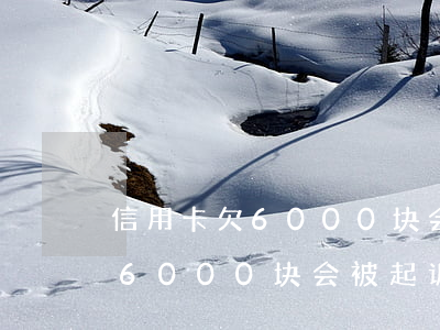 信用卡欠6000块会被起诉吗-信用卡欠6000块会被起诉吗知乎