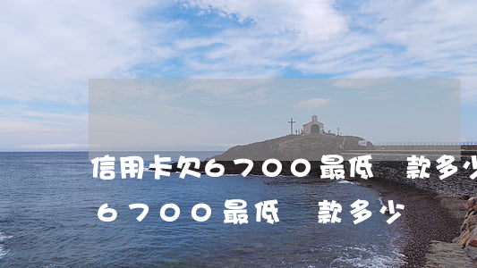 信用卡欠6700最低還款多少-信用卡欠6700最低還款多少錢