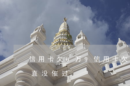 信用卡欠6万9(信用卡欠6万9个月银行一直没催过)