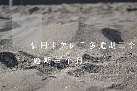 信用卡欠6千多逾期三个月(信用卡欠6千多逾期三个月)