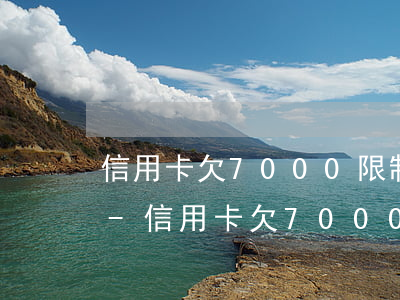 信用卡欠7000限制高消費(fèi)嗎-信用卡欠7000限制高消費(fèi)嗎怎么辦