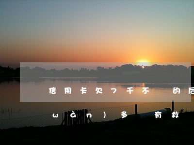 信用卡欠7千不還的后果(信用卡欠了七萬(wàn)多還有救嗎)
