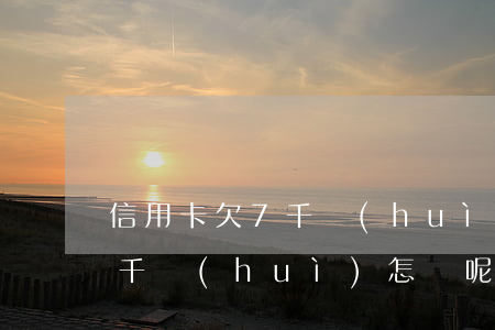 信用卡欠7千會(huì)怎樣 信用卡欠7千會(huì)怎樣呢