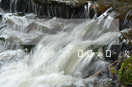 信用卡欠7萬這么還-欠7萬信用卡,實在還不起了