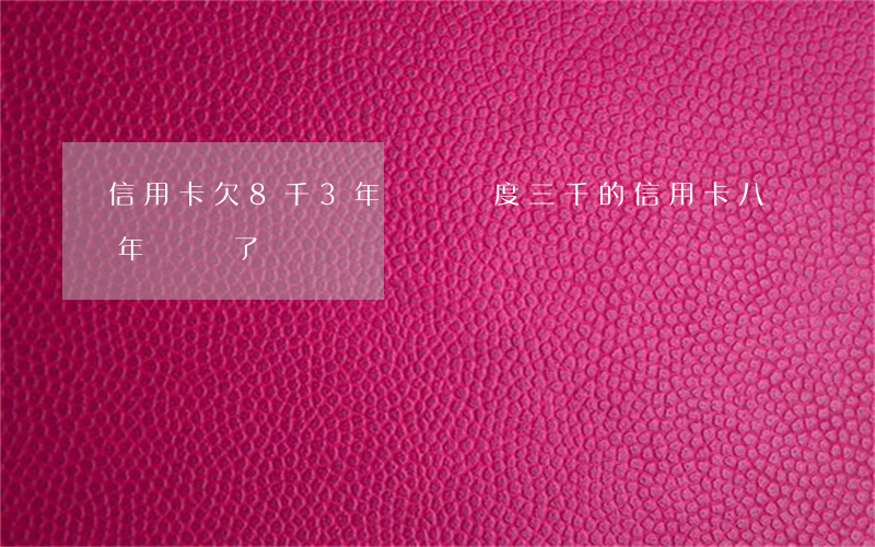 信用卡欠8千3年沒還(額度三千的信用卡八年沒還了)