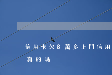 信用卡欠8萬多上門(信用卡欠8萬多上門是真的嗎)