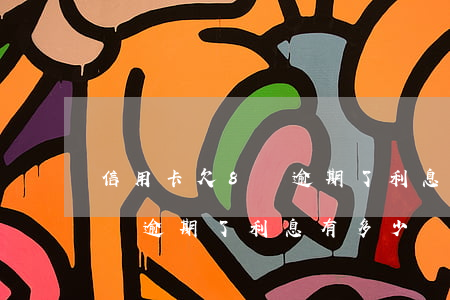 信用卡欠8萬逾期了利息有多少(信用卡欠8萬逾期了利息有多少)