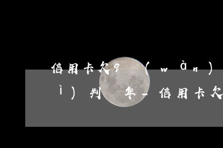 信用卡欠9萬(wàn)逾期兩年會(huì)判幾年-信用卡欠9萬(wàn)逾期兩年會(huì)判幾年呢