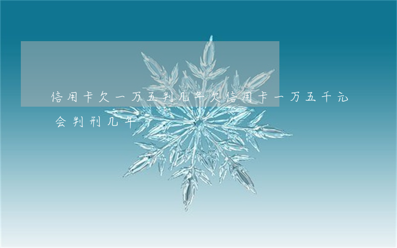 信用卡欠一万五判几年(欠信用卡一万五千元会判刑几年)