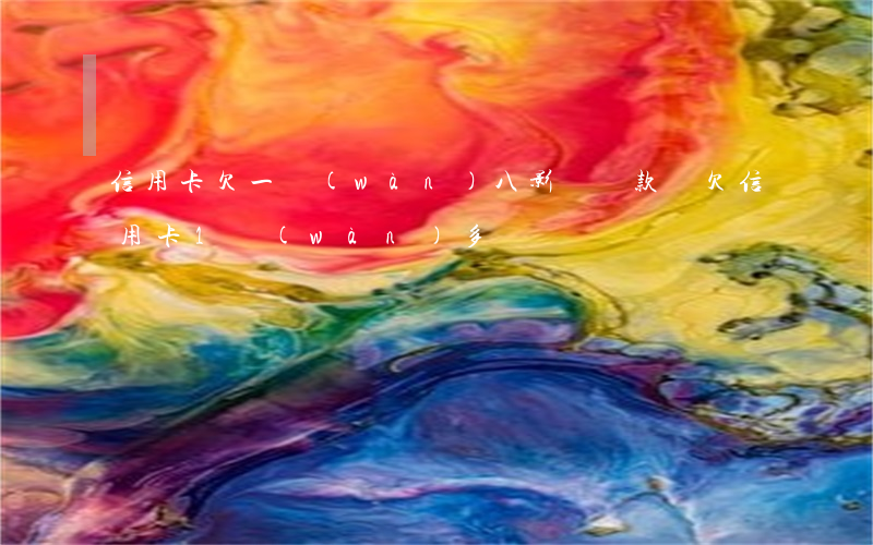 信用卡欠一萬(wàn)八影響貸款嗎(欠信用卡1萬(wàn)多)