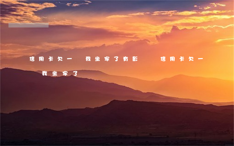 信用卡欠一萬我坐牢了有影響嗎（信用卡欠一萬我坐牢了）
