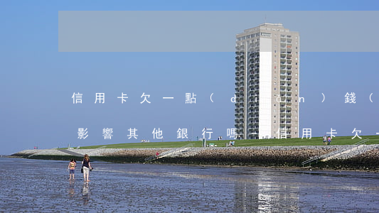 信用卡欠一點(diǎn)錢(qián)影響其他銀行嗎-信用卡欠一點(diǎn)錢(qián)影響其他銀行嗎怎么辦