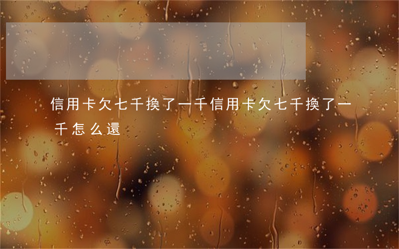 信用卡欠七千換了一千 信用卡欠七千換了一千怎么還
