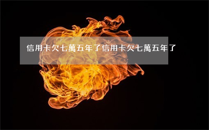 信用卡欠七萬五年了(信用卡欠七萬五年了)