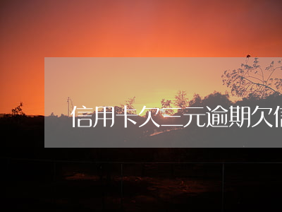 信用卡欠三元逾期 欠信用卡3万逾期三年
