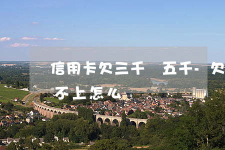 信用卡欠三千換五千-欠信用卡3000還不上怎么辦
