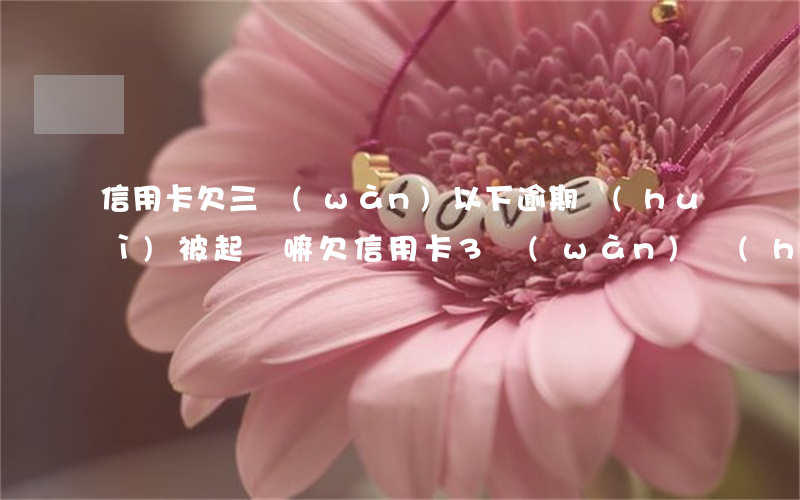信用卡欠三萬(wàn)以下逾期會(huì)被起訴嘛(欠信用卡3萬(wàn)會(huì)被起訴嗎)