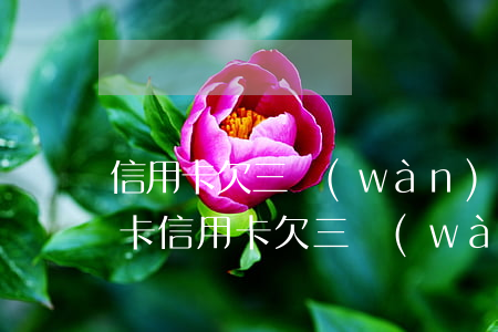信用卡欠三萬(wàn)每個(gè)月倒卡(信用卡欠三萬(wàn)每個(gè)月倒卡多少)