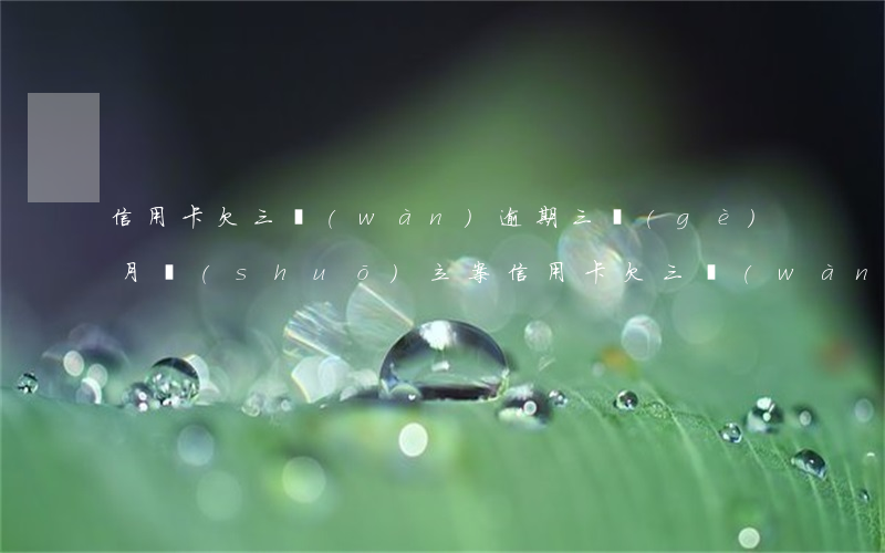 信用卡欠三萬(wàn)逾期三個(gè)月說(shuō)立案（信用卡欠三萬(wàn)逾期三個(gè)月說(shuō)立案）