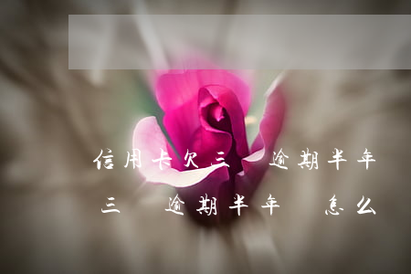 信用卡欠三萬逾期半年會怎么樣-信用卡欠三萬逾期半年會怎么樣嗎