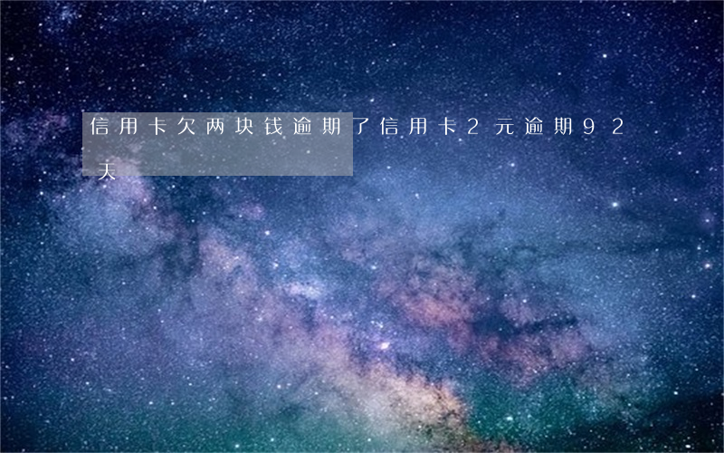 信用卡欠两块钱逾期了(信用卡2元逾期92天)