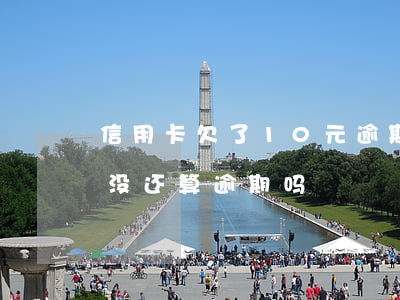 信用卡欠了10元逾期10天 信用卡10天没还算逾期吗