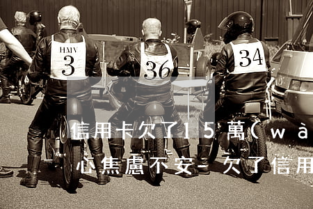 信用卡欠了15萬(wàn)內(nèi)心焦慮不安-欠了信用卡15萬(wàn)怎么辦