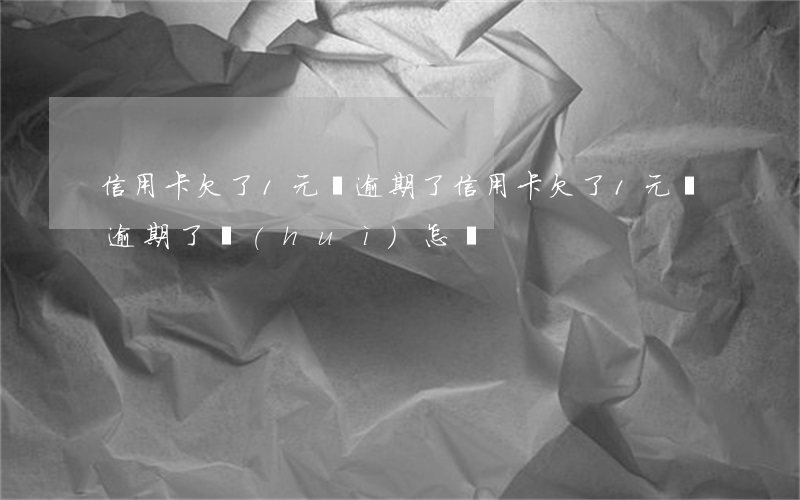 信用卡欠了1元錢逾期了(信用卡欠了1元錢逾期了會(huì)怎樣)
