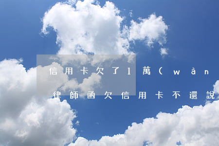 信用卡欠了1萬(wàn)逾期發(fā)律師函 欠信用卡不還說(shuō)要發(fā)律師函、控告函